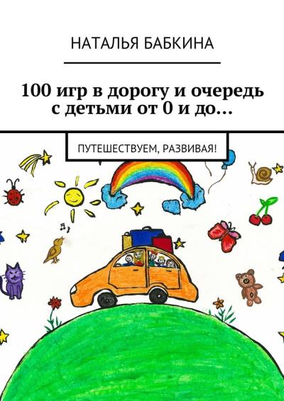 Книга 100 игр в дорогу и очередь с детьми от 0 и до… Путешествуем, развивая! (Наталья Бабкина)